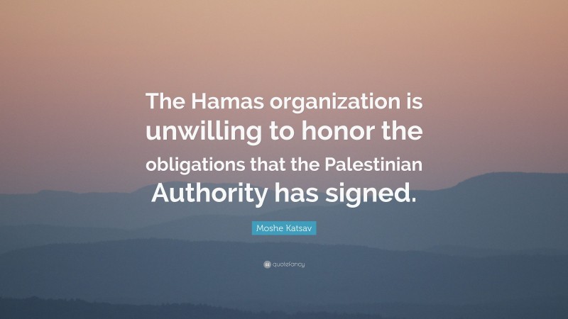 Moshe Katsav Quote: “The Hamas organization is unwilling to honor the obligations that the Palestinian Authority has signed.”