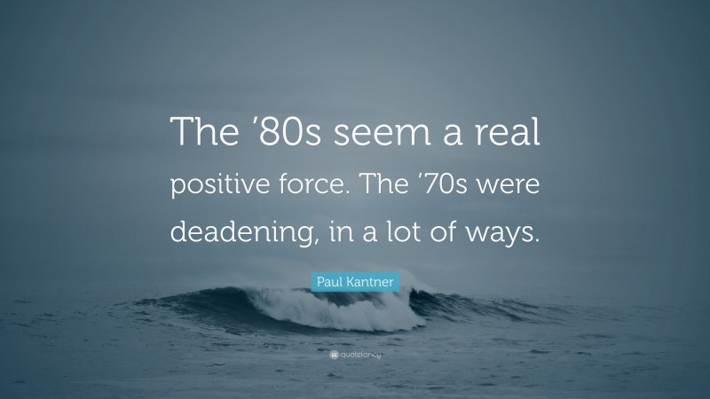 Paul Kantner Quote: “The ’80s seem a real positive force. The ’70s were deadening, in a lot of ways.”