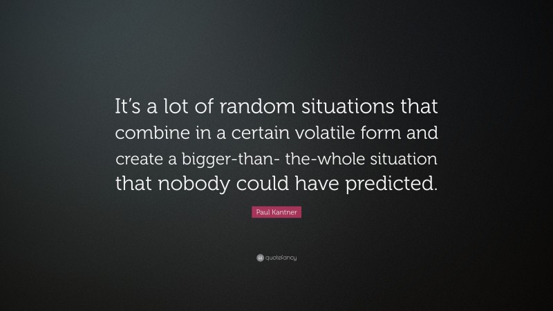 Paul Kantner Quote: “It’s a lot of random situations that combine in a certain volatile form and create a bigger-than- the-whole situation that nobody could have predicted.”