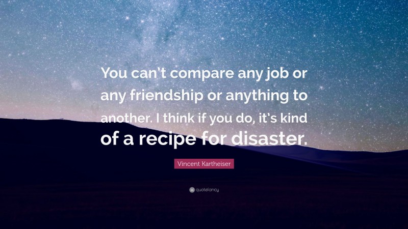 Vincent Kartheiser Quote: “You can’t compare any job or any friendship or anything to another. I think if you do, it’s kind of a recipe for disaster.”