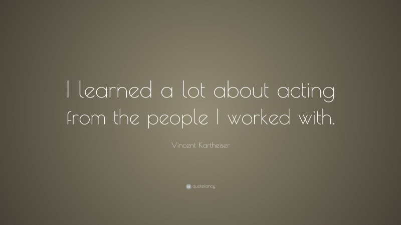 Vincent Kartheiser Quote: “I learned a lot about acting from the people I worked with.”