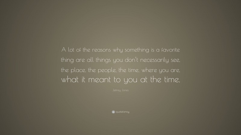 Jeffrey Jones Quote: “A lot of the reasons why something is a favorite thing are all things you don’t necessarily see, the place, the people, the time, where you are, what it meant to you at the time.”
