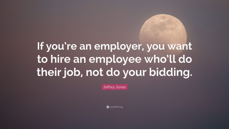 Jeffrey Jones Quote: “If you’re an employer, you want to hire an employee who’ll do their job, not do your bidding.”