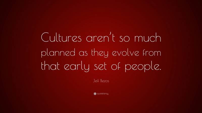 Jeff Bezos Quote: “Cultures aren’t so much planned as they evolve from that early set of people.”