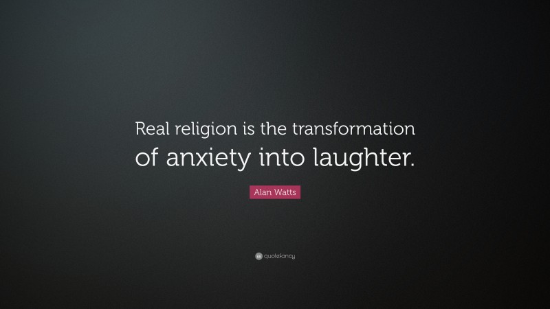 Alan Watts Quote: “Real religion is the transformation of anxiety into laughter.”