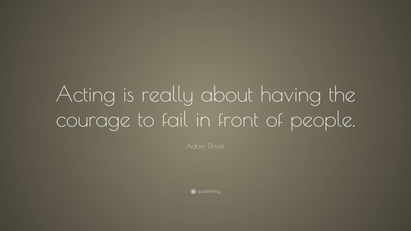 Adam Driver Quote: “Acting is really about having the courage to fail in front of people.”