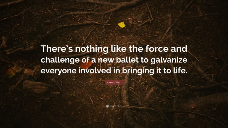 Karen Kain Quote: “There’s nothing like the force and challenge of a new ballet to galvanize everyone involved in bringing it to life.”