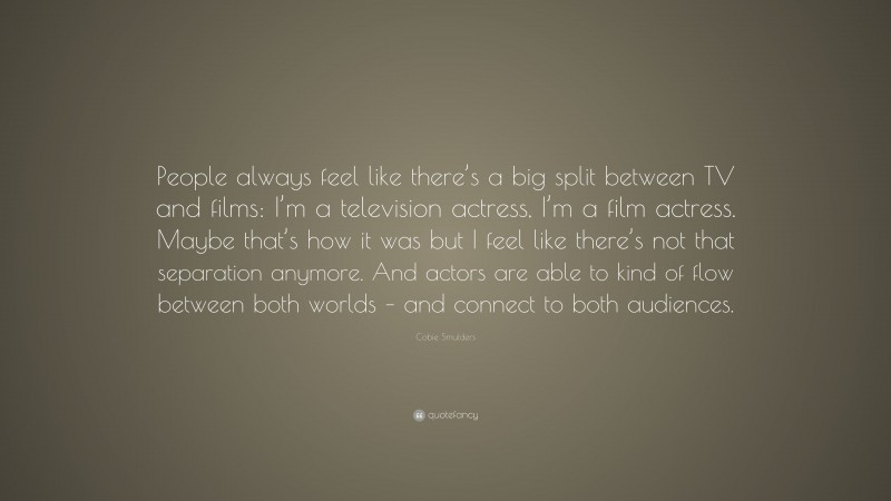 Cobie Smulders Quote: “People always feel like there’s a big split between TV and films: I’m a television actress, I’m a film actress. Maybe that’s how it was but I feel like there’s not that separation anymore. And actors are able to kind of flow between both worlds – and connect to both audiences.”