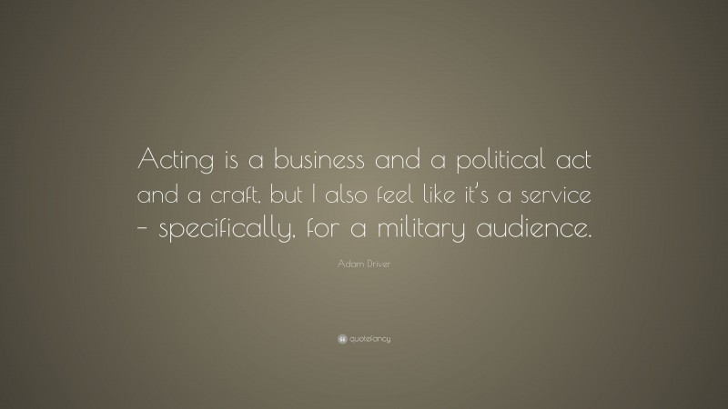 Adam Driver Quote: “Acting is a business and a political act and a craft, but I also feel like it’s a service – specifically, for a military audience.”