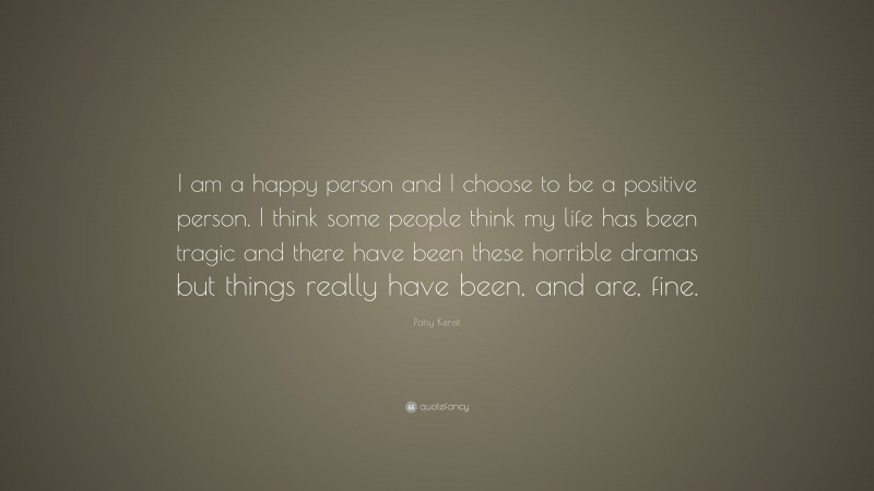 Patsy Kensit Quote: “I am a happy person and I choose to be a positive person. I think some people think my life has been tragic and there have been these horrible dramas but things really have been, and are, fine.”