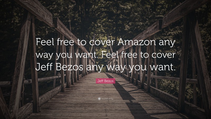 Jeff Bezos Quote: “Feel free to cover Amazon any way you want. Feel free to cover Jeff Bezos any way you want.”