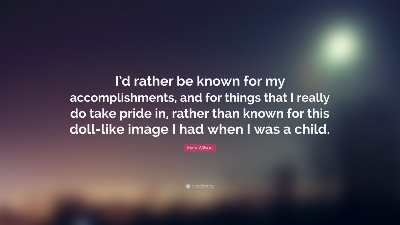 Mara Wilson Quote: “I’d rather be known for my accomplishments, and for things that I really do take pride in, rather than known for this doll-like image I had when I was a child.”