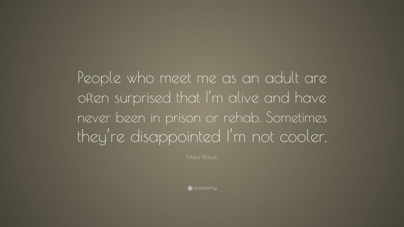 Mara Wilson Quote: “People who meet me as an adult are often surprised that I’m alive and have never been in prison or rehab. Sometimes they’re disappointed I’m not cooler.”
