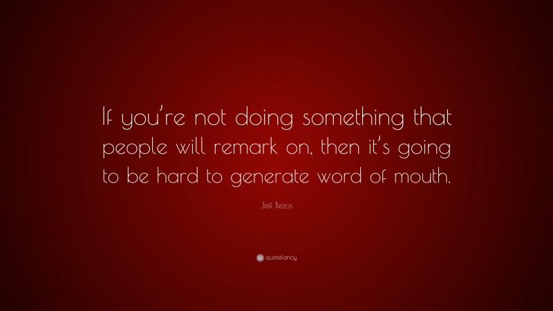 Jeff Bezos Quote: “If you’re not doing something that people will remark on, then it’s going to be hard to generate word of mouth.”