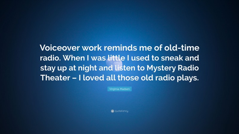 Virginia Madsen Quote: “Voiceover work reminds me of old-time radio. When I was little I used to sneak and stay up at night and listen to Mystery Radio Theater – I loved all those old radio plays.”