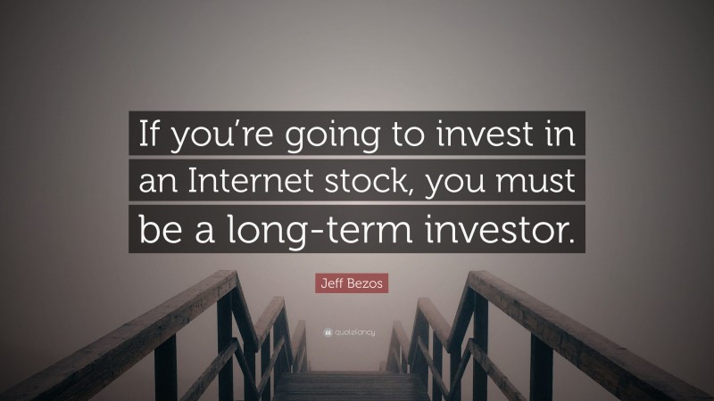 Jeff Bezos Quote: “If you’re going to invest in an Internet stock, you must be a long-term investor.”