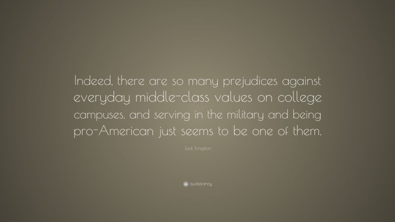 Jack Kingston Quote: “Indeed, there are so many prejudices against everyday middle-class values on college campuses, and serving in the military and being pro-American just seems to be one of them.”