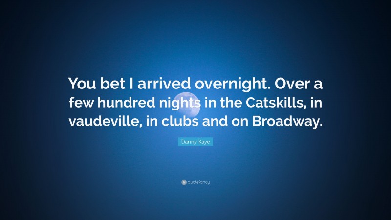 Danny Kaye Quote: “You bet I arrived overnight. Over a few hundred nights in the Catskills, in vaudeville, in clubs and on Broadway.”