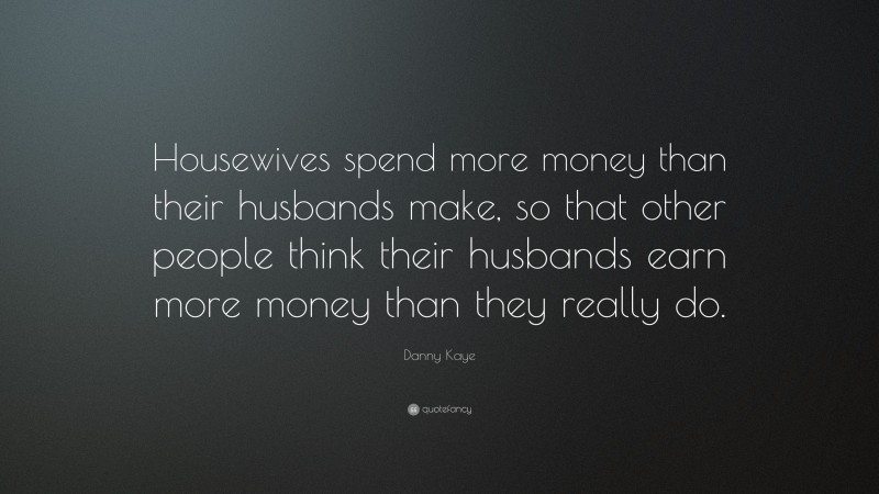 Danny Kaye Quote: “Housewives spend more money than their husbands make, so that other people think their husbands earn more money than they really do.”