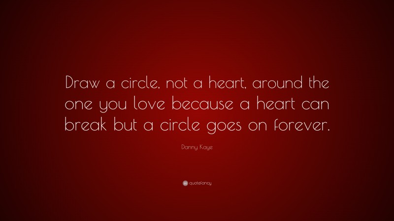 Danny Kaye Quote: “Draw a circle, not a heart, around the one you love because a heart can break but a circle goes on forever.”