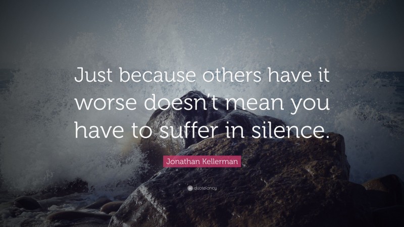 Jonathan Kellerman Quote: “Just because others have it worse doesn’t mean you have to suffer in silence.”