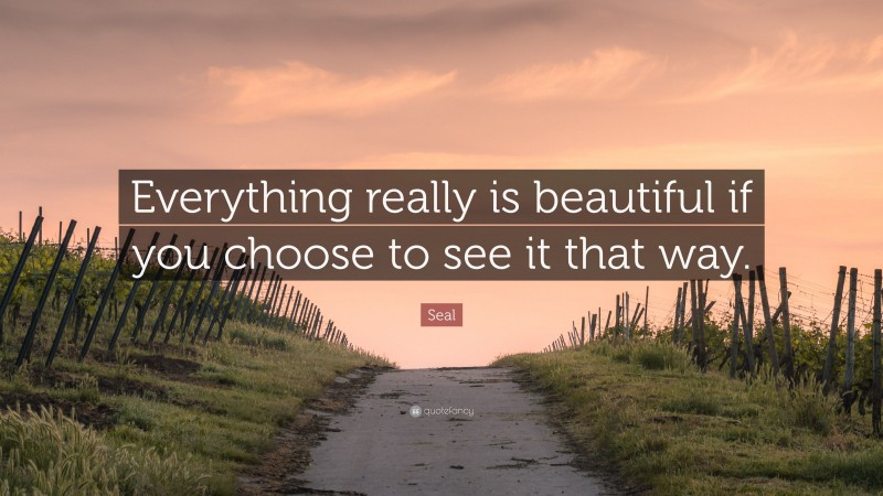 Seal Quote: “Everything really is beautiful if you choose to see it that way.”