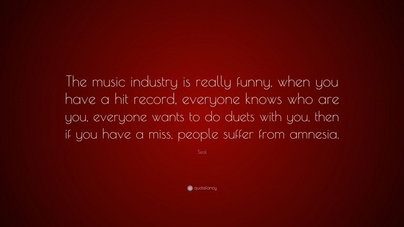 Seal Quote: “The music industry is really funny, when you have a hit record, everyone knows who are you, everyone wants to do duets with you, then if you have a miss, people suffer from amnesia.”