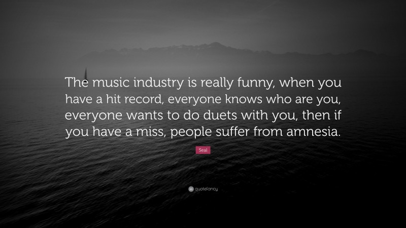 Seal Quote: “The music industry is really funny, when you have a hit record, everyone knows who are you, everyone wants to do duets with you, then if you have a miss, people suffer from amnesia.”