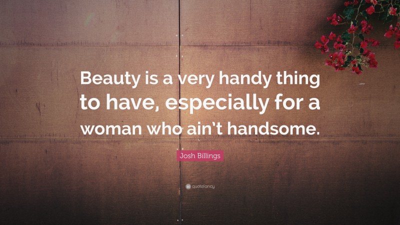 Josh Billings Quote: “Beauty is a very handy thing to have, especially for a woman who ain’t handsome.”