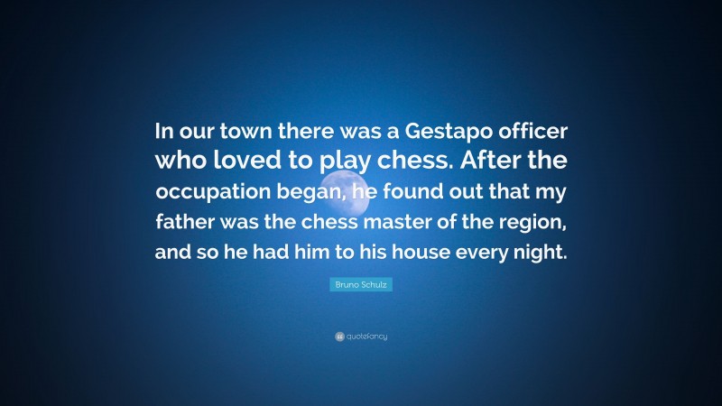 Bruno Schulz Quote: “In our town there was a Gestapo officer who loved to play chess. After the occupation began, he found out that my father was the chess master of the region, and so he had him to his house every night.”
