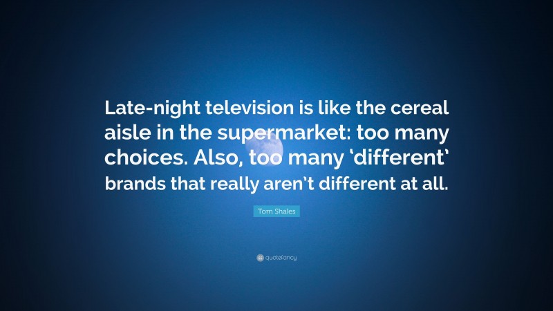 Tom Shales Quote: “Late-night television is like the cereal aisle in the supermarket: too many choices. Also, too many ‘different’ brands that really aren’t different at all.”