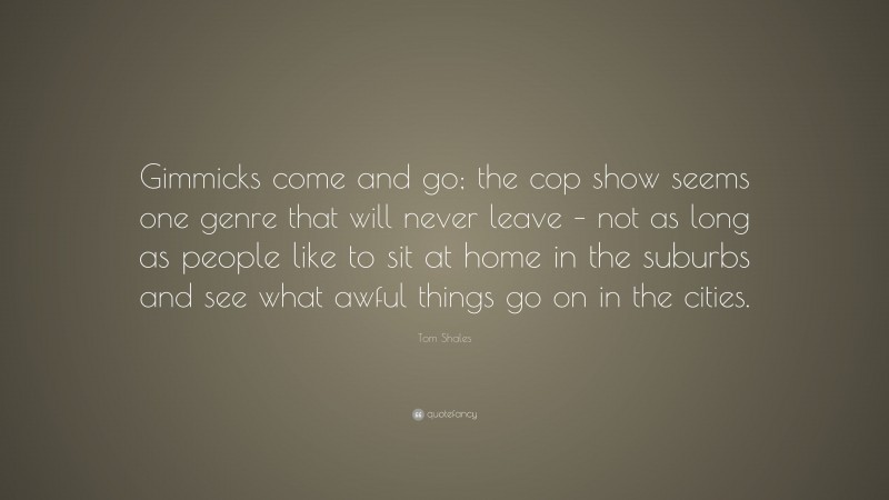 Tom Shales Quote: “Gimmicks come and go; the cop show seems one genre that will never leave – not as long as people like to sit at home in the suburbs and see what awful things go on in the cities.”
