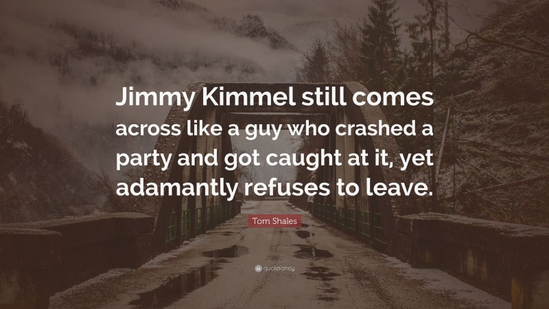 Tom Shales Quote: “Jimmy Kimmel still comes across like a guy who crashed a party and got caught at it, yet adamantly refuses to leave.”
