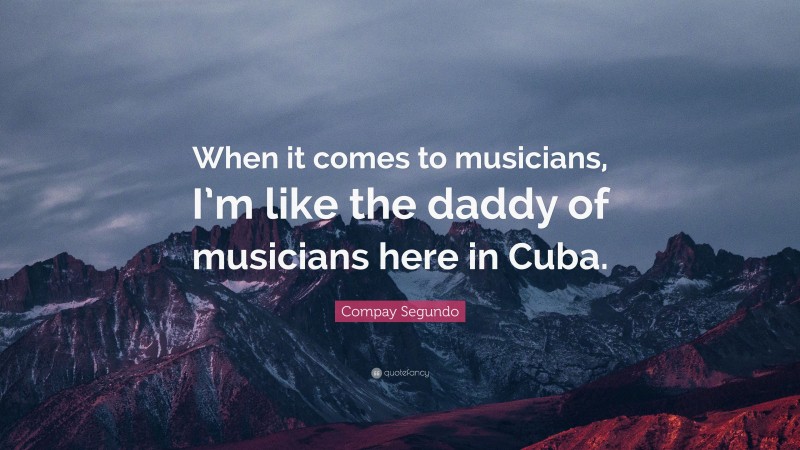 Compay Segundo Quote: “When it comes to musicians, I’m like the daddy of musicians here in Cuba.”