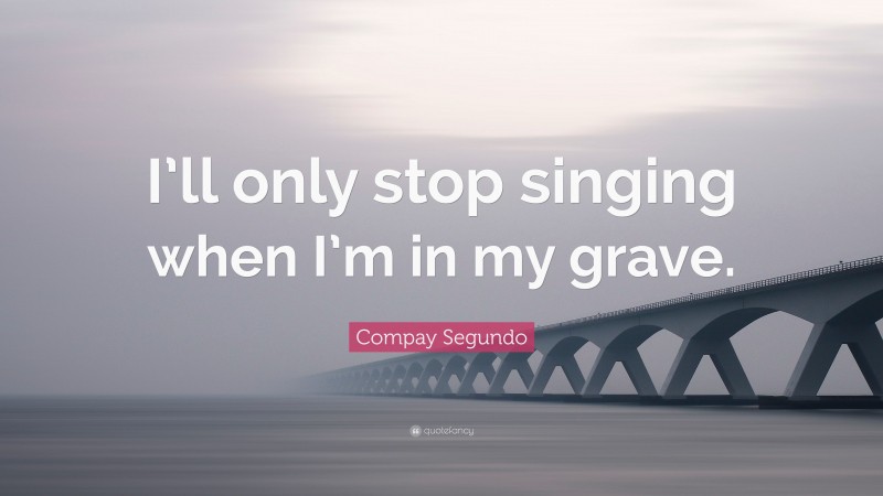 Compay Segundo Quote: “I’ll only stop singing when I’m in my grave.”