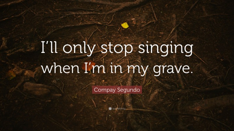 Compay Segundo Quote: “I’ll only stop singing when I’m in my grave.”