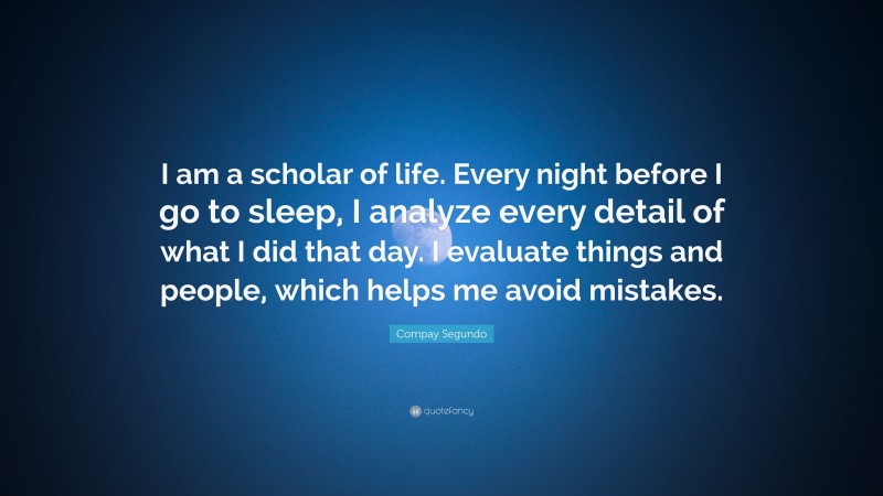 Compay Segundo Quote: “I am a scholar of life. Every night before I go to sleep, I analyze every detail of what I did that day. I evaluate things and people, which helps me avoid mistakes.”