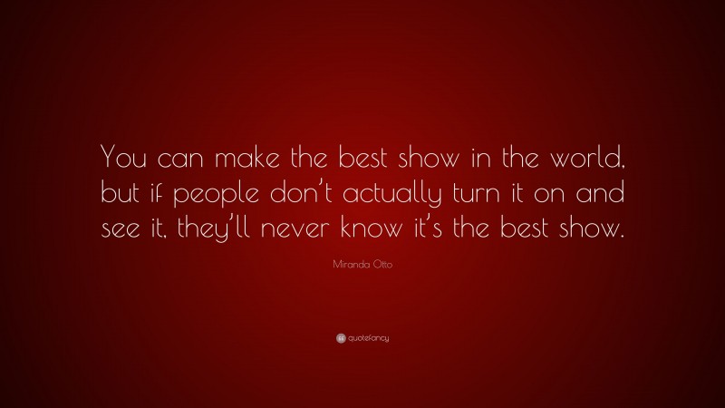 Miranda Otto Quote: “You can make the best show in the world, but if people don’t actually turn it on and see it, they’ll never know it’s the best show.”