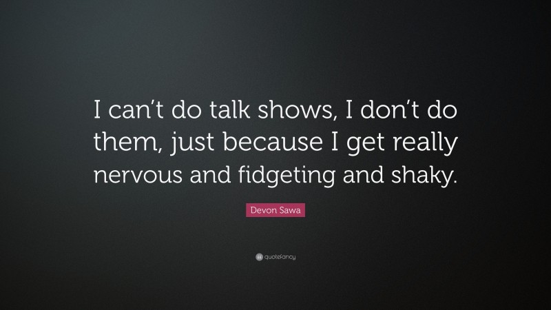 Devon Sawa Quote: “I can’t do talk shows, I don’t do them, just because I get really nervous and fidgeting and shaky.”
