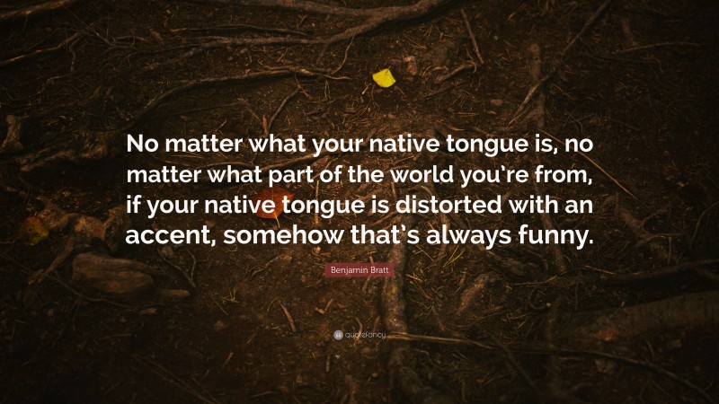 Benjamin Bratt Quote: “No matter what your native tongue is, no matter what part of the world you’re from, if your native tongue is distorted with an accent, somehow that’s always funny.”