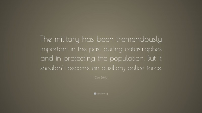 Otto Schily Quote: “The military has been tremendously important in the past during catastrophes and in protecting the population. But it shouldn’t become an auxiliary police force.”