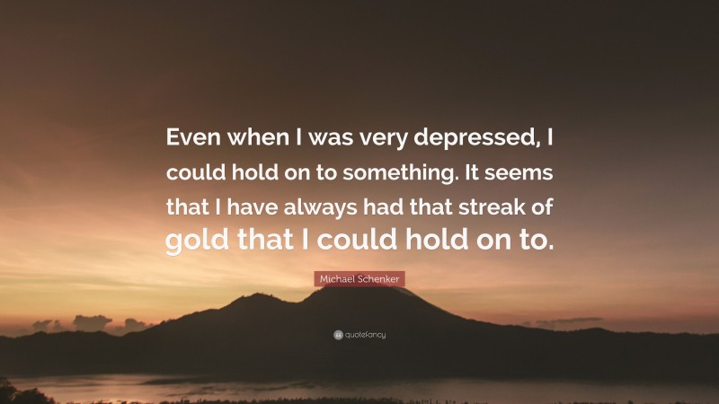 Michael Schenker Quote: “Even when I was very depressed, I could hold on to something. It seems that I have always had that streak of gold that I could hold on to.”
