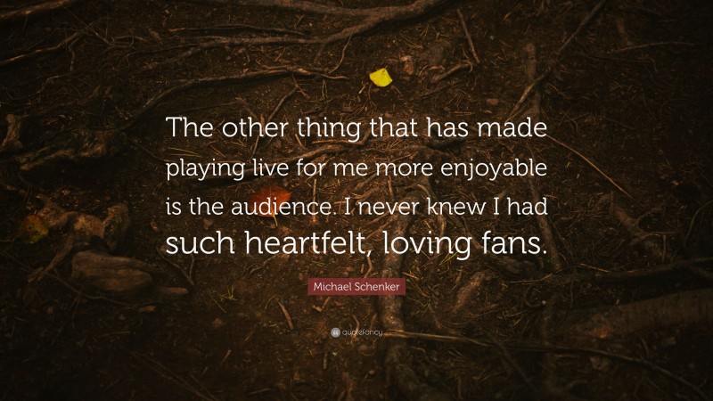 Michael Schenker Quote: “The other thing that has made playing live for me more enjoyable is the audience. I never knew I had such heartfelt, loving fans.”
