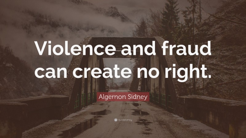 Algernon Sidney Quote: “Violence and fraud can create no right.”