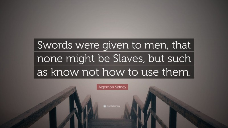 Algernon Sidney Quote: “Swords were given to men, that none might be Slaves, but such as know not how to use them.”