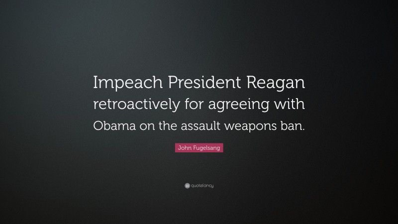 John Fugelsang Quote: “Impeach President Reagan retroactively for agreeing with Obama on the assault weapons ban.”