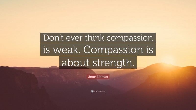 Joan Halifax Quote: “Don’t ever think compassion is weak. Compassion is about strength.”