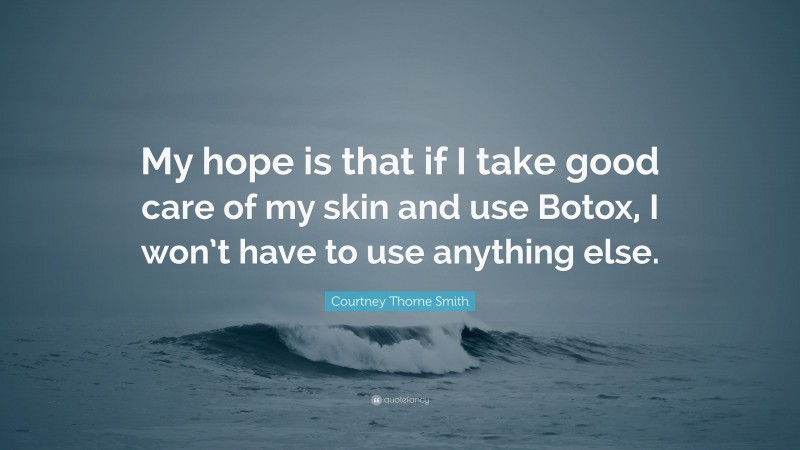Courtney Thorne Smith Quote: “My hope is that if I take good care of my skin and use Botox, I won’t have to use anything else.”