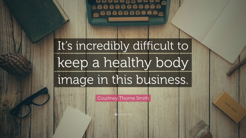 Courtney Thorne Smith Quote: “It’s incredibly difficult to keep a healthy body image in this business.”