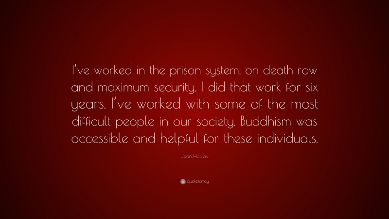 Joan Halifax Quote: “I’ve worked in the prison system, on death row and maximum security. I did that work for six years. I’ve worked with some of the most difficult people in our society. Buddhism was accessible and helpful for these individuals.”